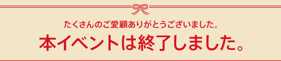 たくさんのご愛顧ありがとうございました。本イベントは終了しました。