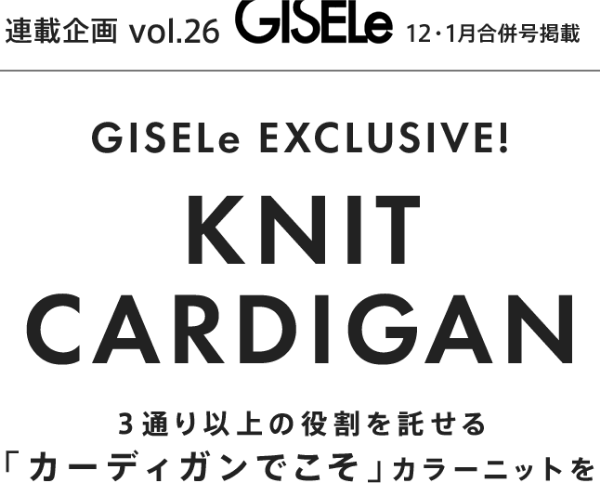 連載企画Vol.26 GISELe12・1月号掲載 GISELe EXCLUSIVE! KNIT CARDIGAN 3通り以上の役割を託せる「カーディガンでこそ」カラーニットを