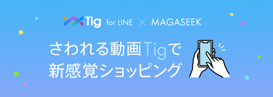TIG for LINE × MAGASEEK さわれる動画TIGで新感覚ショッピング