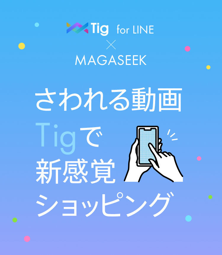 Tig for LINE × MAGASEEK さわれる動画Tigで新感覚ショッピング